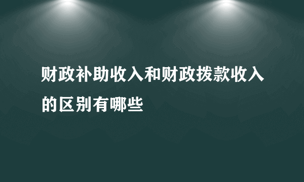 财政补助收入和财政拨款收入的区别有哪些