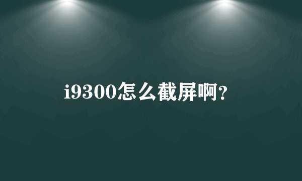 i9300怎么截屏啊？