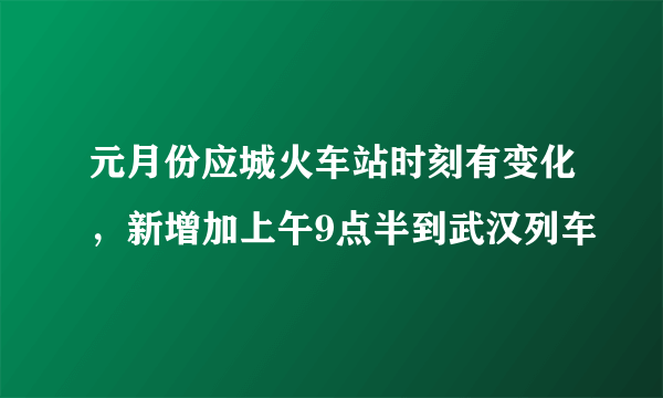 元月份应城火车站时刻有变化，新增加上午9点半到武汉列车