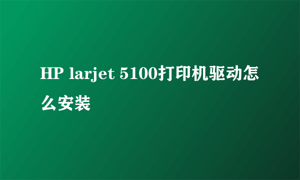 HP larjet 5100打印机驱动怎么安装
