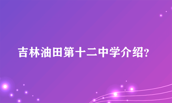 吉林油田第十二中学介绍？