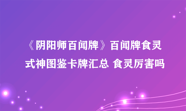《阴阳师百闻牌》百闻牌食灵式神图鉴卡牌汇总 食灵厉害吗