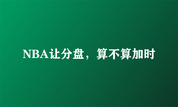 NBA让分盘，算不算加时