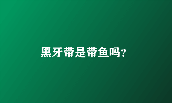 黑牙带是带鱼吗？