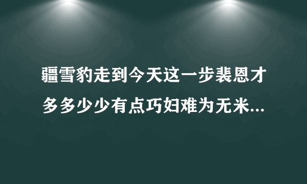 疆雪豹走到今天这一步裴恩才多多少少有点巧妇难为无米之炊的意思