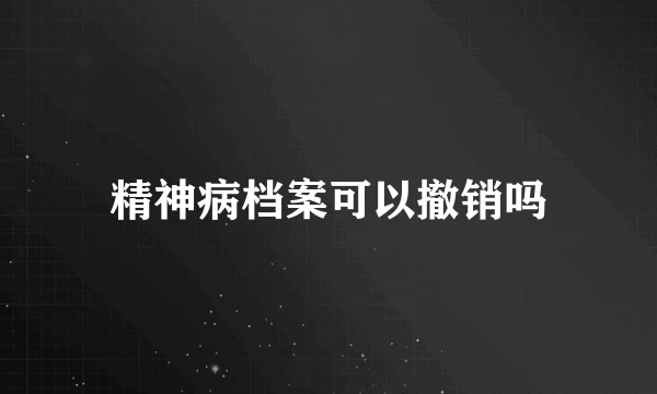精神病档案可以撤销吗