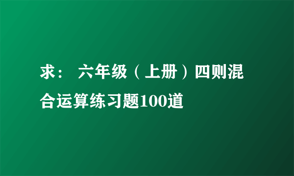 求： 六年级（上册）四则混合运算练习题100道