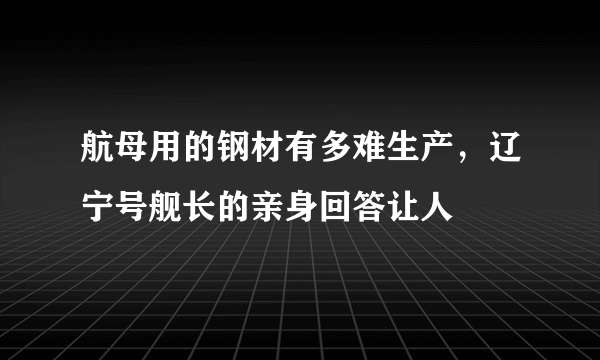 航母用的钢材有多难生产，辽宁号舰长的亲身回答让人