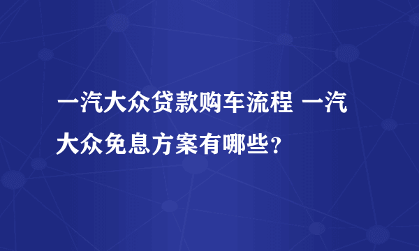 一汽大众贷款购车流程 一汽大众免息方案有哪些？