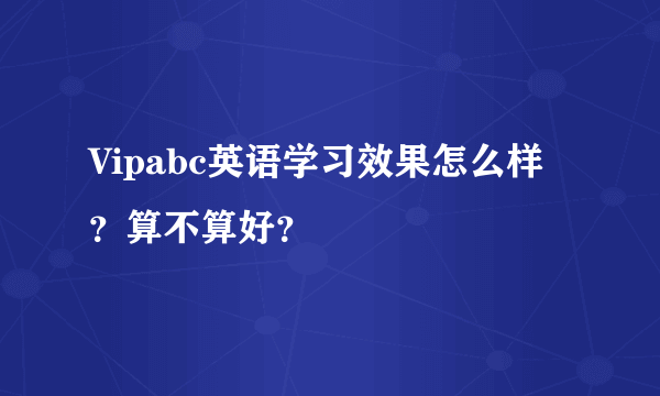 Vipabc英语学习效果怎么样？算不算好？