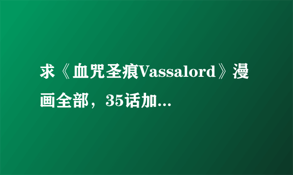 求《血咒圣痕Vassalord》漫画全部，35话加页也要哦~~~~