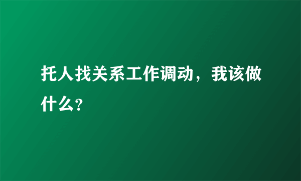 托人找关系工作调动，我该做什么？