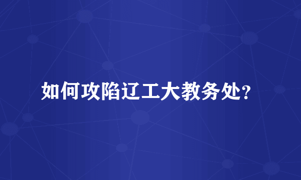 如何攻陷辽工大教务处？