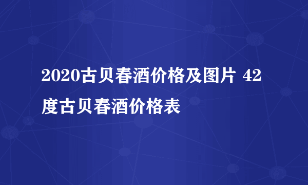 2020古贝春酒价格及图片 42度古贝春酒价格表