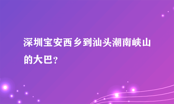 深圳宝安西乡到汕头潮南峡山的大巴？