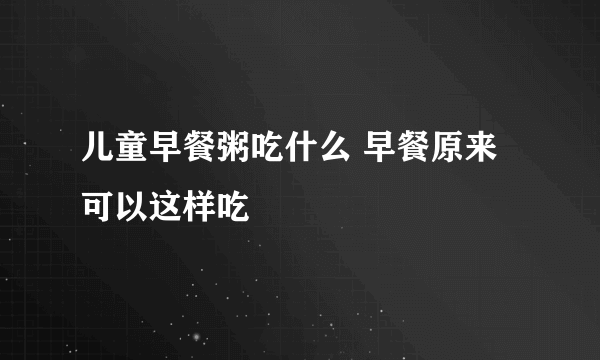 儿童早餐粥吃什么 早餐原来可以这样吃
