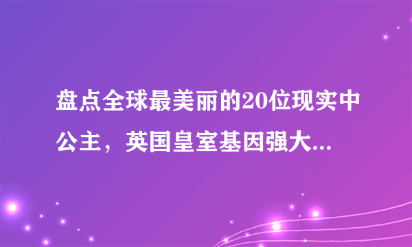 盘点全球最美丽的20位现实中公主，英国皇室基因强大却也比不上她