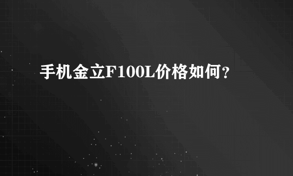 手机金立F100L价格如何？
