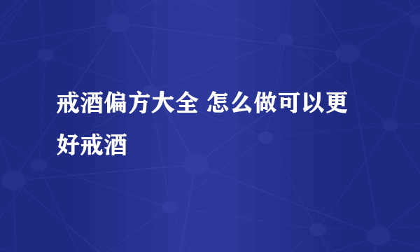 戒酒偏方大全 怎么做可以更好戒酒