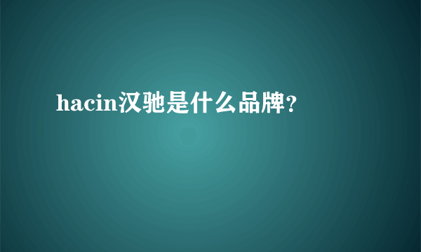 hacin汉驰是什么品牌？