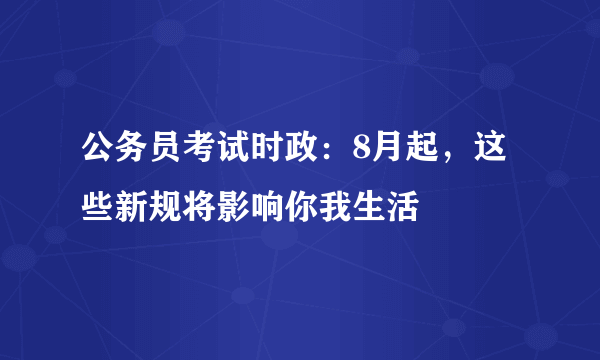 公务员考试时政：8月起，这些新规将影响你我生活