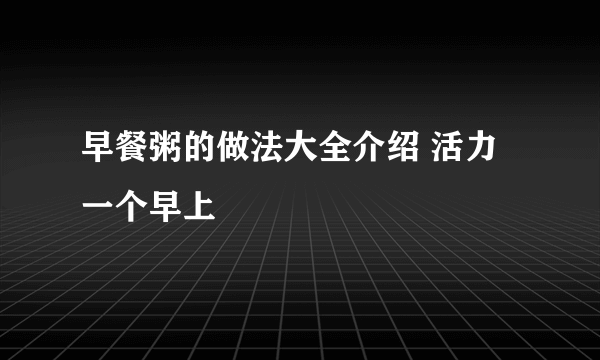 早餐粥的做法大全介绍 活力一个早上