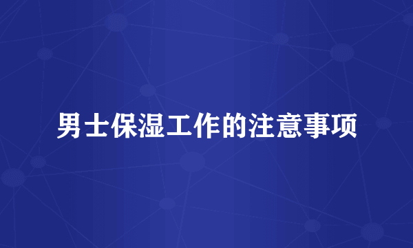 男士保湿工作的注意事项