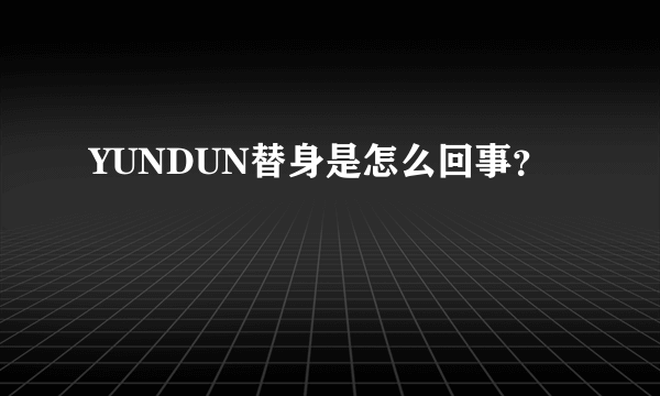 YUNDUN替身是怎么回事？