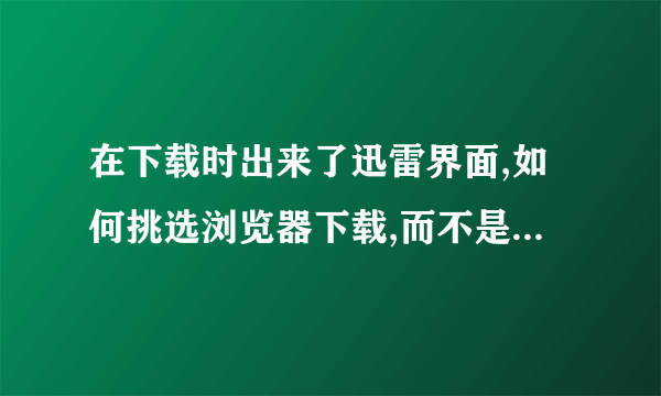 在下载时出来了迅雷界面,如何挑选浏览器下载,而不是迅雷下载?