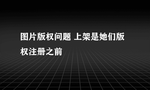 图片版权问题 上架是她们版权注册之前