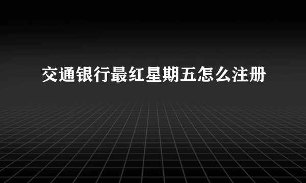 交通银行最红星期五怎么注册