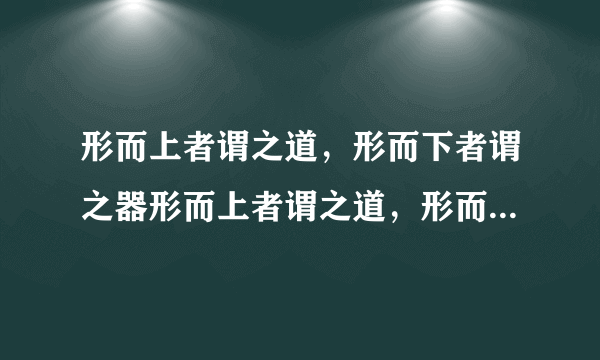 形而上者谓之道，形而下者谓之器形而上者谓之道，形而下者谓之器是出自哪？为什么有人说是易经，有人说是老子？我为什么在网上看，老子也说过？