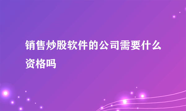 销售炒股软件的公司需要什么资格吗