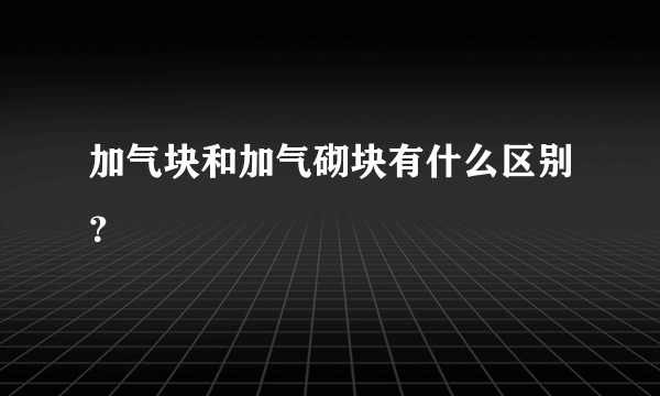 加气块和加气砌块有什么区别？