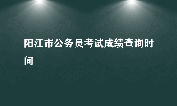 阳江市公务员考试成绩查询时间