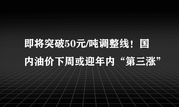 即将突破50元/吨调整线！国内油价下周或迎年内“第三涨”
