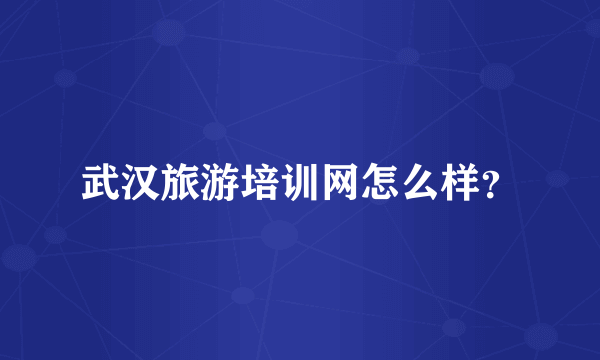 武汉旅游培训网怎么样？