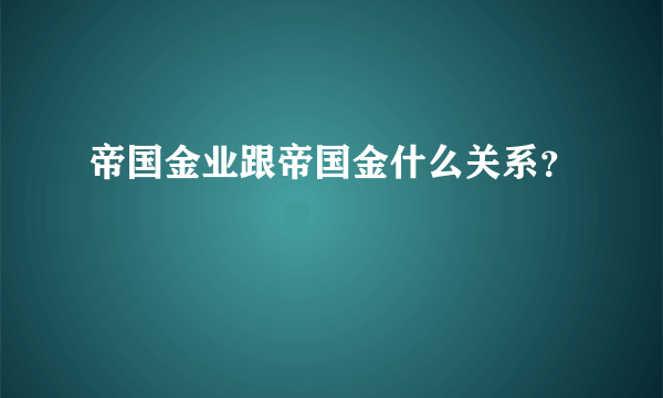 帝国金业跟帝国金什么关系？