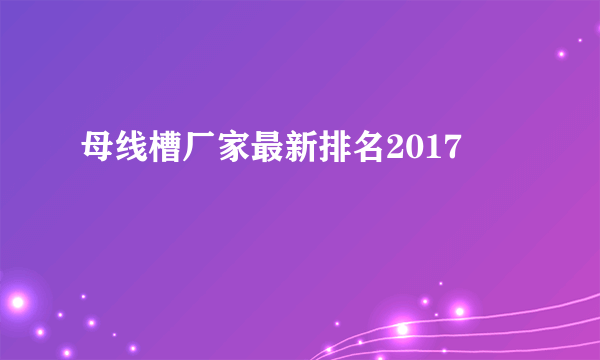 母线槽厂家最新排名2017