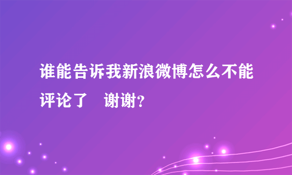 谁能告诉我新浪微博怎么不能评论了   谢谢？