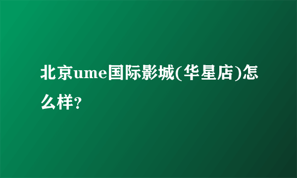 北京ume国际影城(华星店)怎么样？
