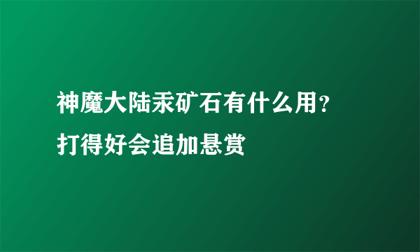 神魔大陆汞矿石有什么用？ 打得好会追加悬赏