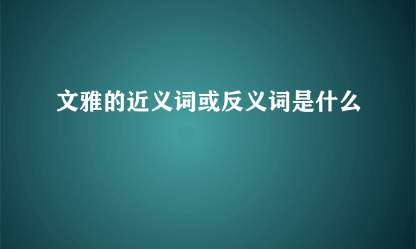 文雅的近义词或反义词是什么