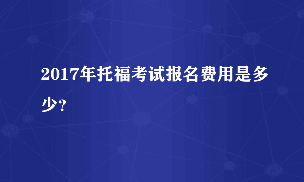 2017年托福考试报名费用是多少？