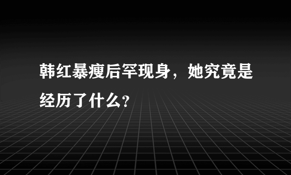 韩红暴瘦后罕现身，她究竟是经历了什么？