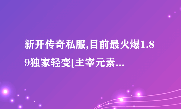 新开传奇私服,目前最火爆1.89独家轻变[主宰元素]4月升级版
