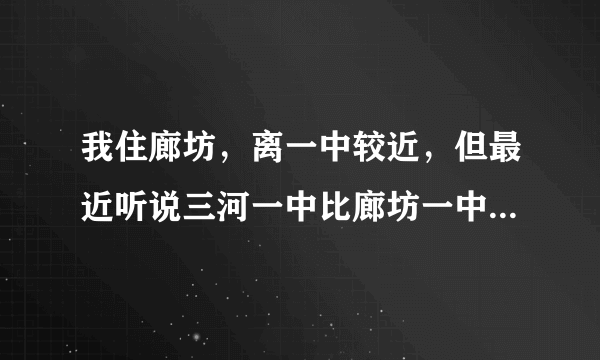 我住廊坊，离一中较近，但最近听说三河一中比廊坊一中好，我应该去哪个高中啊