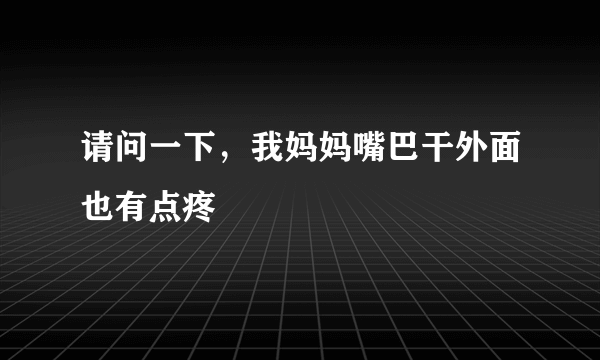 请问一下，我妈妈嘴巴干外面也有点疼