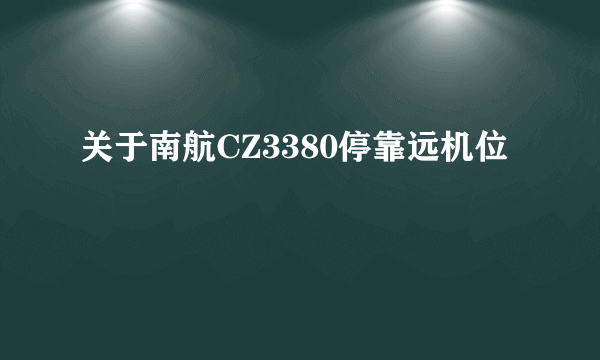 关于南航CZ3380停靠远机位