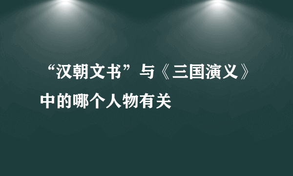 “汉朝文书”与《三国演义》中的哪个人物有关